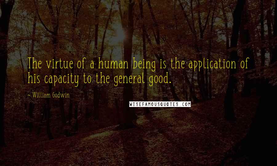 William Godwin Quotes: The virtue of a human being is the application of his capacity to the general good.