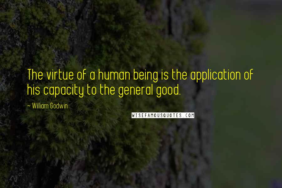 William Godwin Quotes: The virtue of a human being is the application of his capacity to the general good.