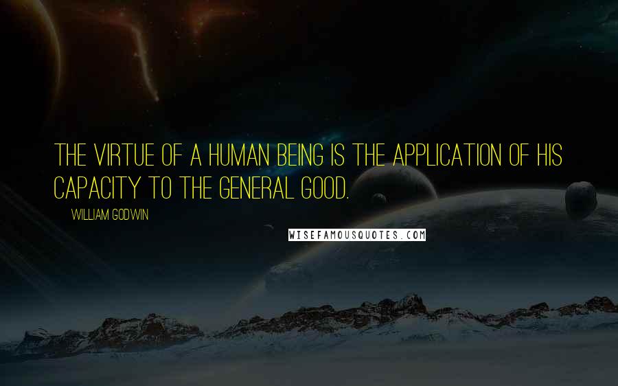 William Godwin Quotes: The virtue of a human being is the application of his capacity to the general good.
