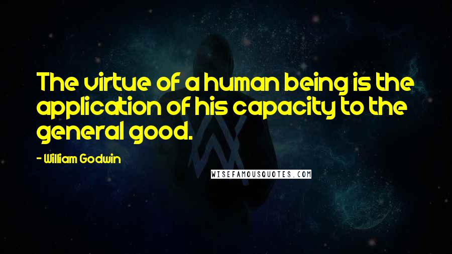 William Godwin Quotes: The virtue of a human being is the application of his capacity to the general good.