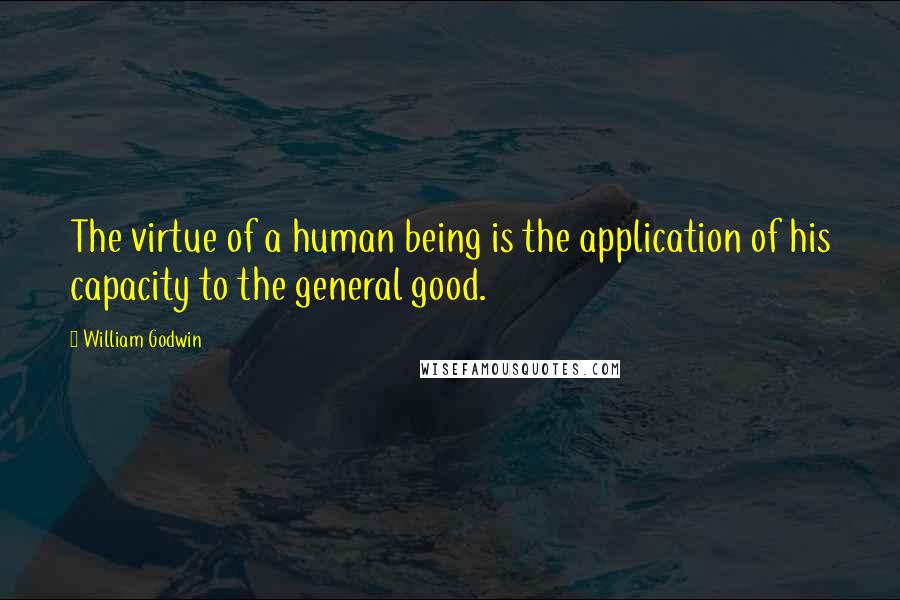 William Godwin Quotes: The virtue of a human being is the application of his capacity to the general good.