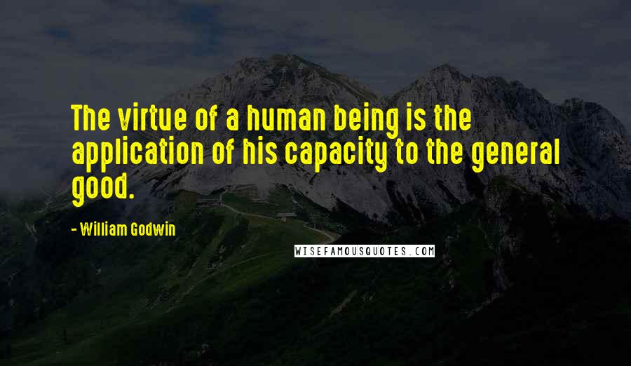 William Godwin Quotes: The virtue of a human being is the application of his capacity to the general good.