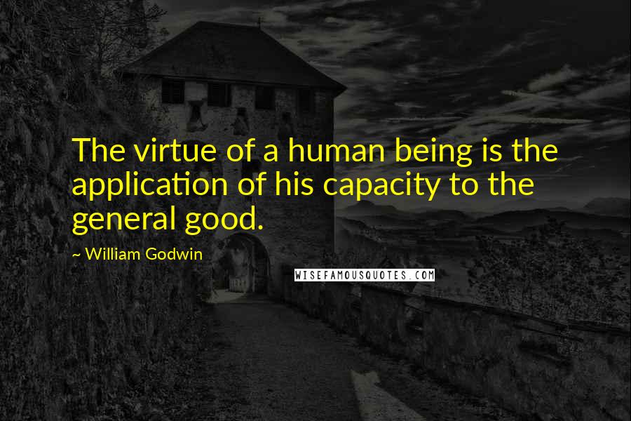 William Godwin Quotes: The virtue of a human being is the application of his capacity to the general good.