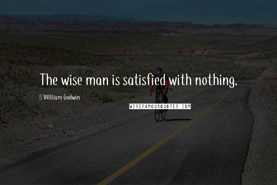 William Godwin Quotes: The wise man is satisfied with nothing.