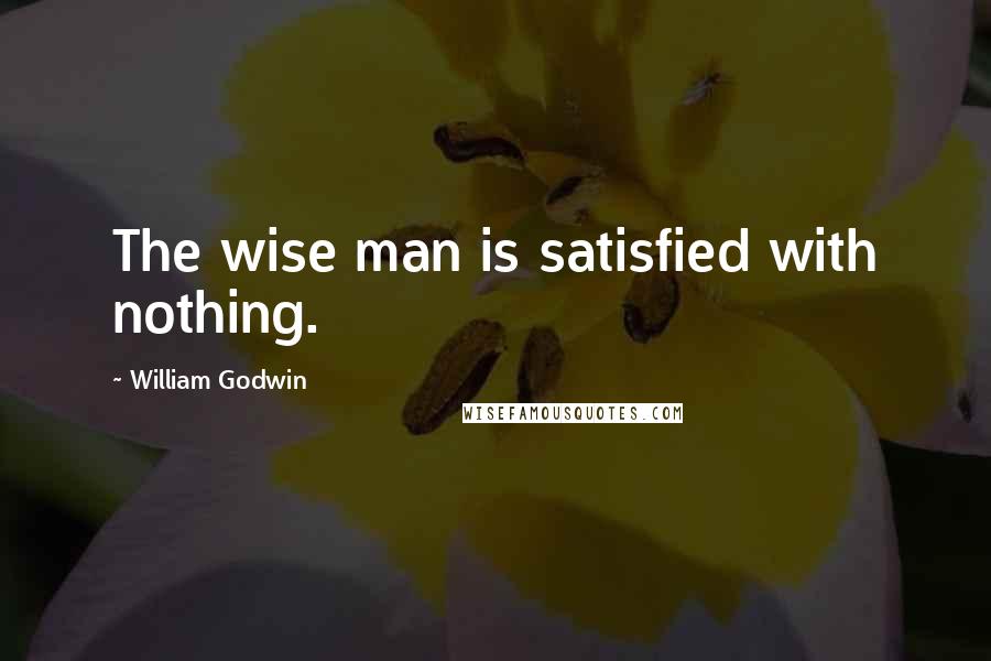 William Godwin Quotes: The wise man is satisfied with nothing.