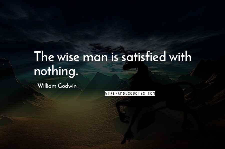 William Godwin Quotes: The wise man is satisfied with nothing.