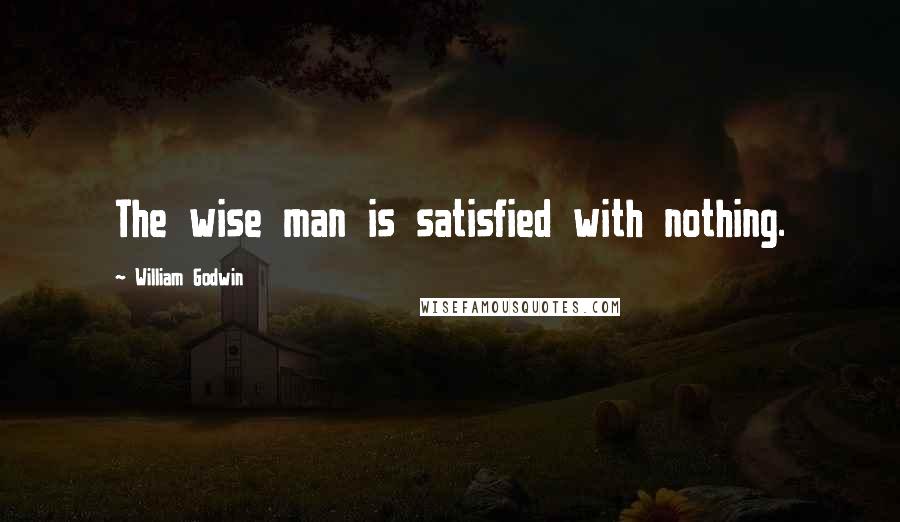William Godwin Quotes: The wise man is satisfied with nothing.