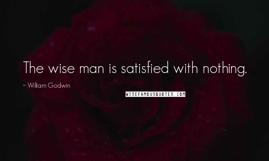 William Godwin Quotes: The wise man is satisfied with nothing.