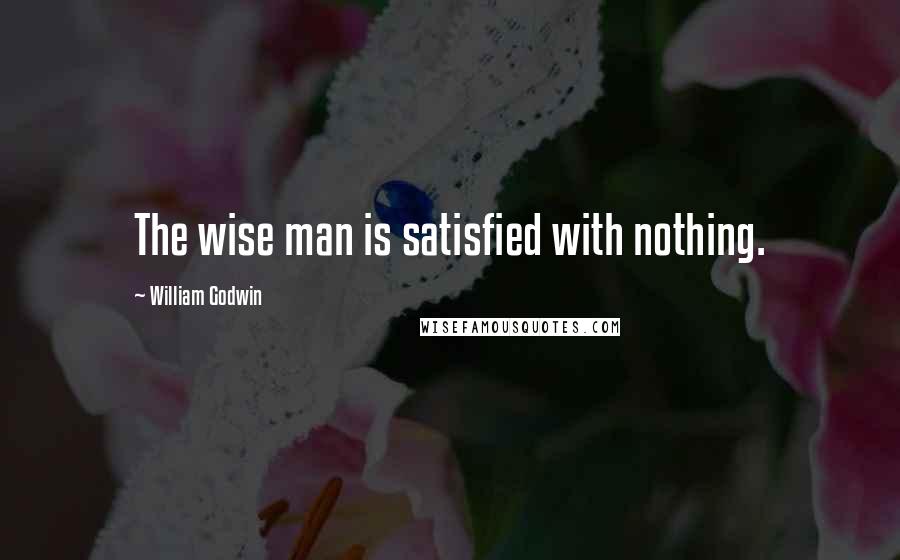 William Godwin Quotes: The wise man is satisfied with nothing.