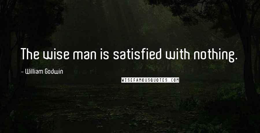 William Godwin Quotes: The wise man is satisfied with nothing.