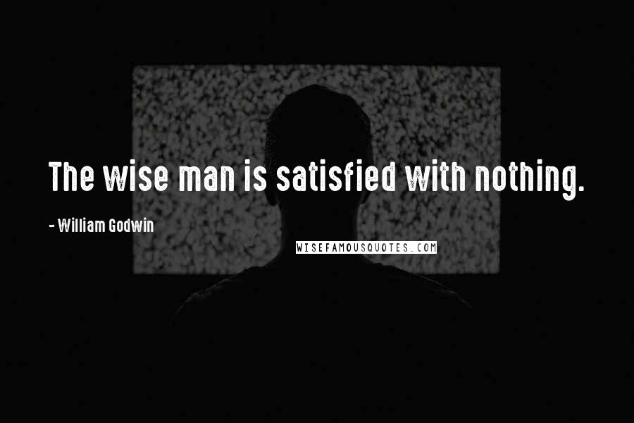 William Godwin Quotes: The wise man is satisfied with nothing.