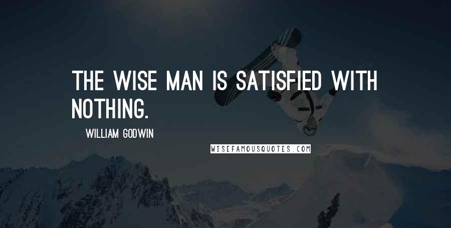 William Godwin Quotes: The wise man is satisfied with nothing.