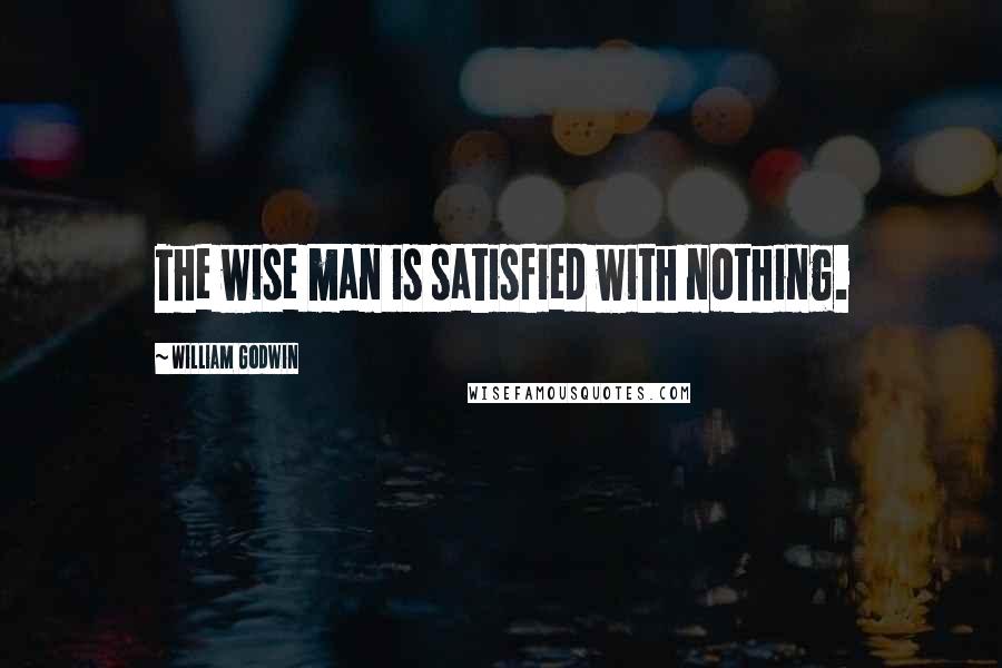 William Godwin Quotes: The wise man is satisfied with nothing.