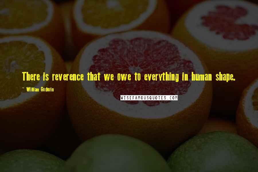 William Godwin Quotes: There is reverence that we owe to everything in human shape.