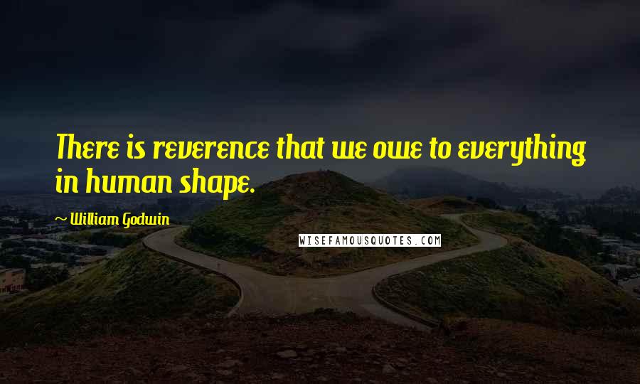 William Godwin Quotes: There is reverence that we owe to everything in human shape.