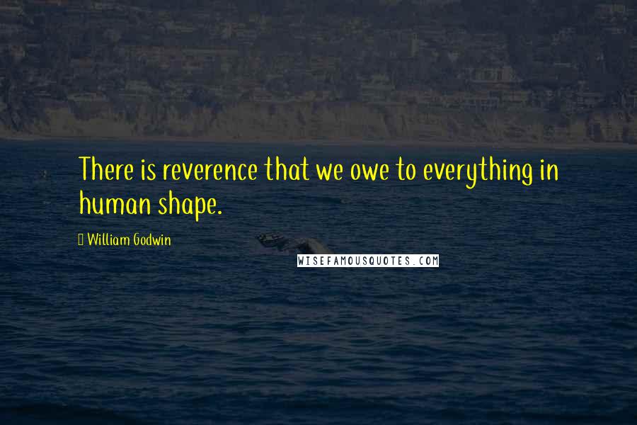 William Godwin Quotes: There is reverence that we owe to everything in human shape.