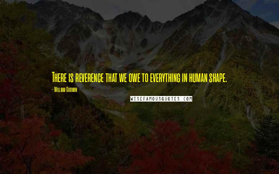 William Godwin Quotes: There is reverence that we owe to everything in human shape.