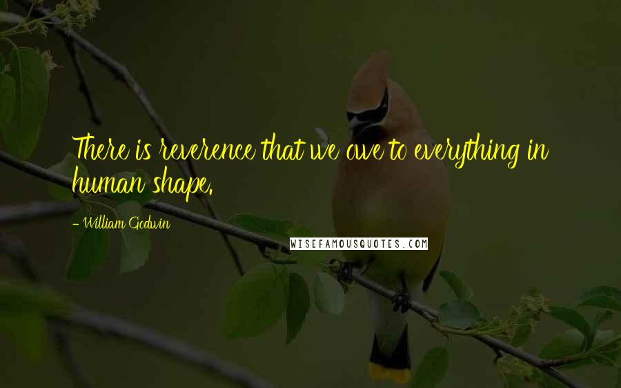 William Godwin Quotes: There is reverence that we owe to everything in human shape.