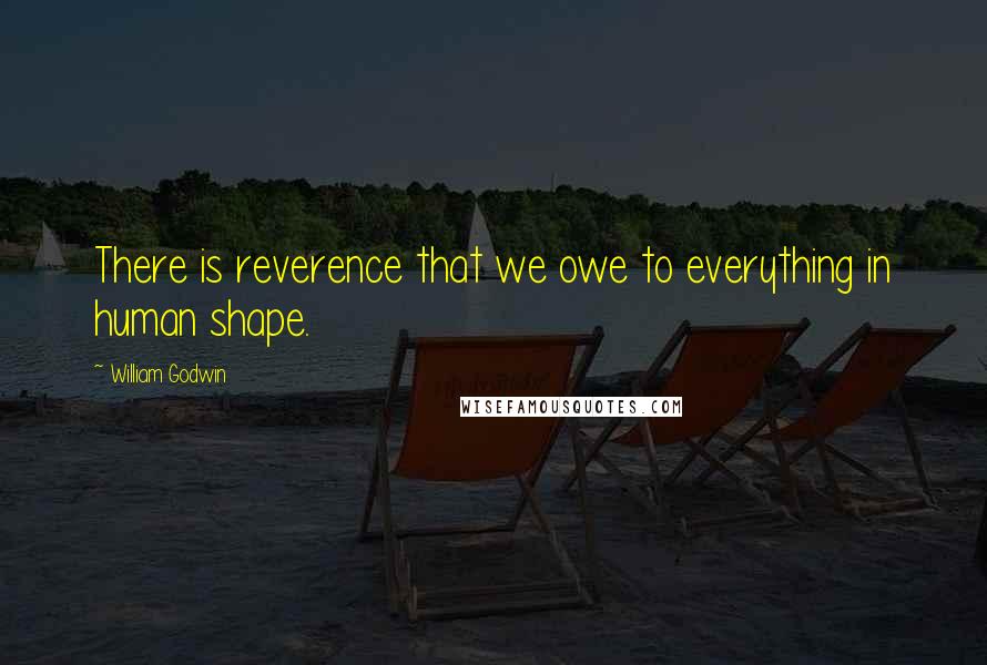William Godwin Quotes: There is reverence that we owe to everything in human shape.