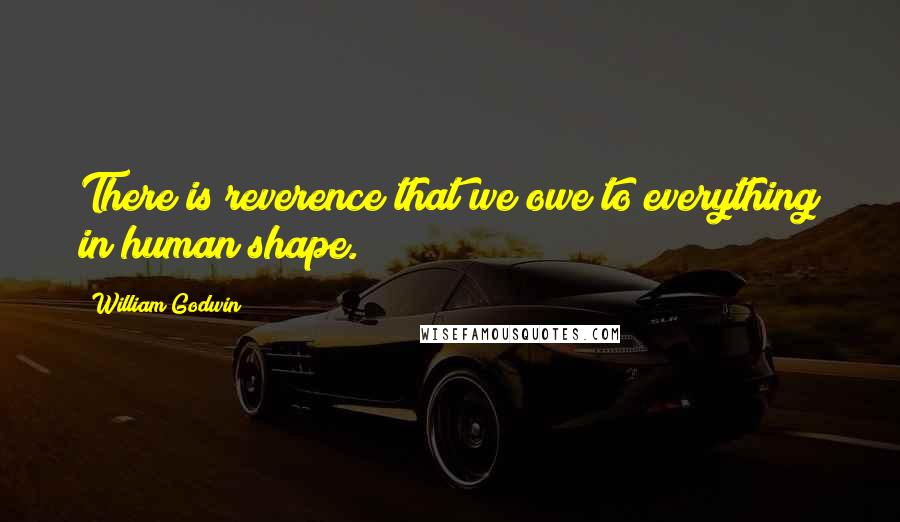 William Godwin Quotes: There is reverence that we owe to everything in human shape.