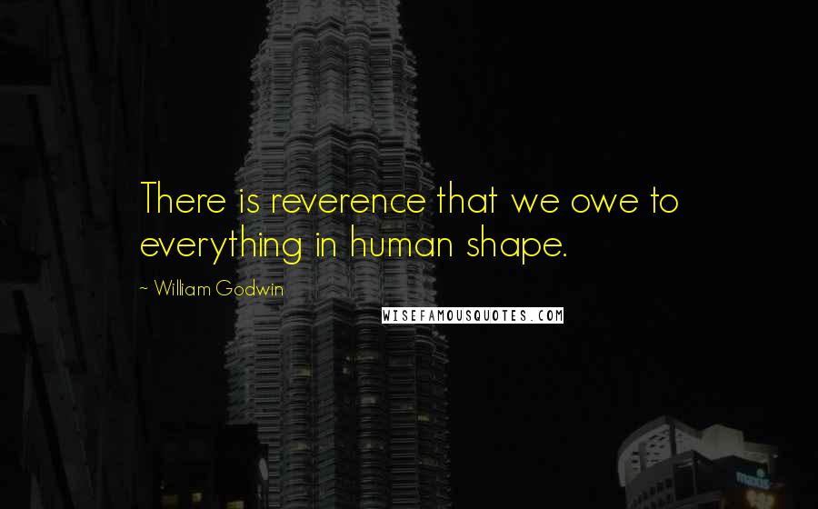 William Godwin Quotes: There is reverence that we owe to everything in human shape.