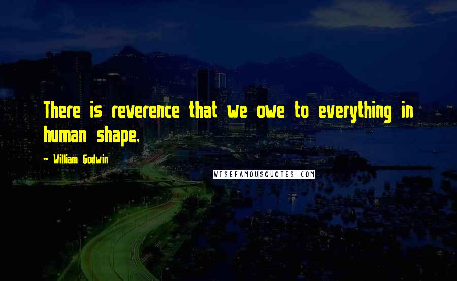 William Godwin Quotes: There is reverence that we owe to everything in human shape.