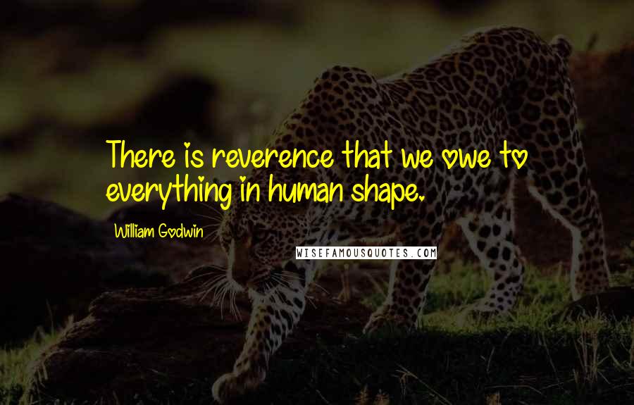 William Godwin Quotes: There is reverence that we owe to everything in human shape.