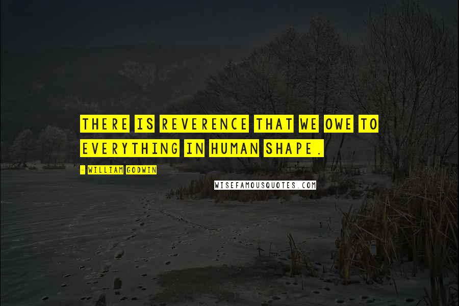 William Godwin Quotes: There is reverence that we owe to everything in human shape.