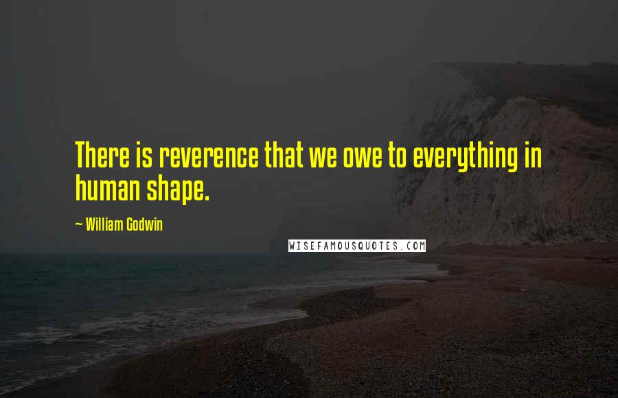 William Godwin Quotes: There is reverence that we owe to everything in human shape.
