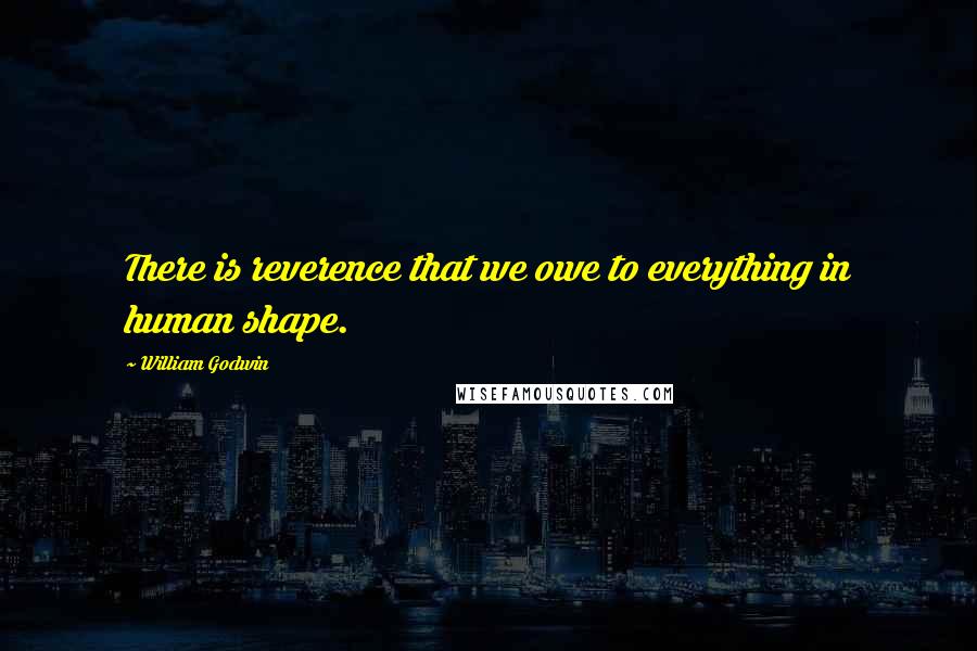 William Godwin Quotes: There is reverence that we owe to everything in human shape.