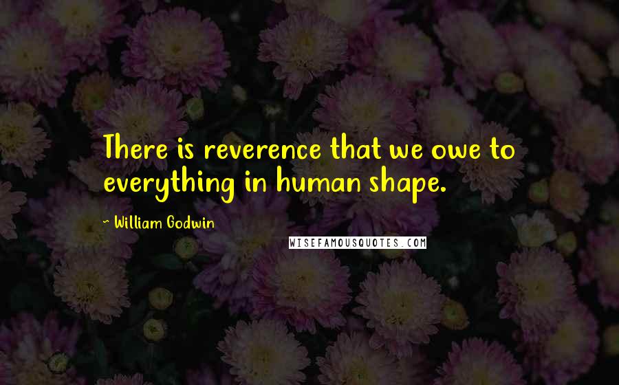 William Godwin Quotes: There is reverence that we owe to everything in human shape.