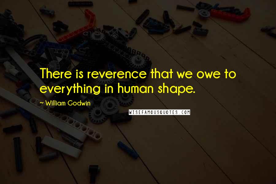 William Godwin Quotes: There is reverence that we owe to everything in human shape.