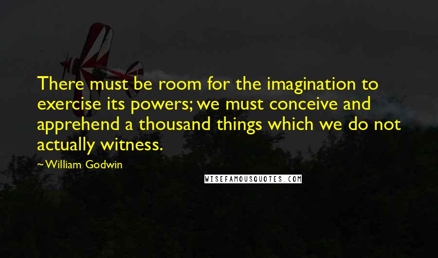 William Godwin Quotes: There must be room for the imagination to exercise its powers; we must conceive and apprehend a thousand things which we do not actually witness.