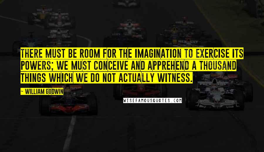 William Godwin Quotes: There must be room for the imagination to exercise its powers; we must conceive and apprehend a thousand things which we do not actually witness.