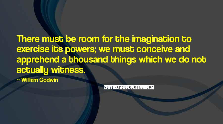 William Godwin Quotes: There must be room for the imagination to exercise its powers; we must conceive and apprehend a thousand things which we do not actually witness.