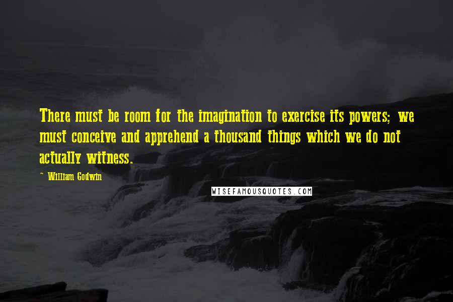 William Godwin Quotes: There must be room for the imagination to exercise its powers; we must conceive and apprehend a thousand things which we do not actually witness.