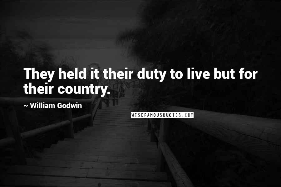 William Godwin Quotes: They held it their duty to live but for their country.