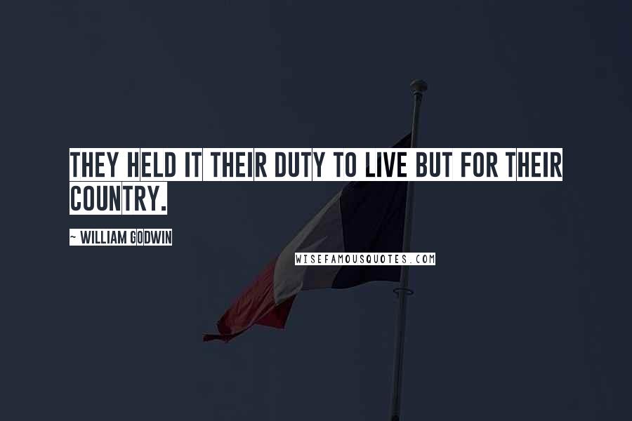 William Godwin Quotes: They held it their duty to live but for their country.