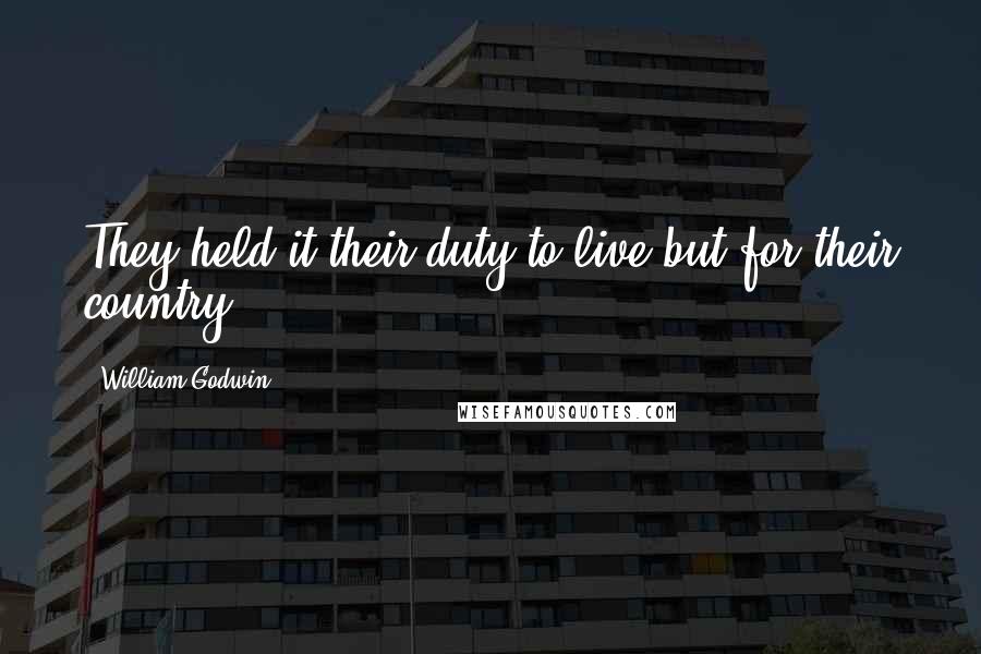 William Godwin Quotes: They held it their duty to live but for their country.