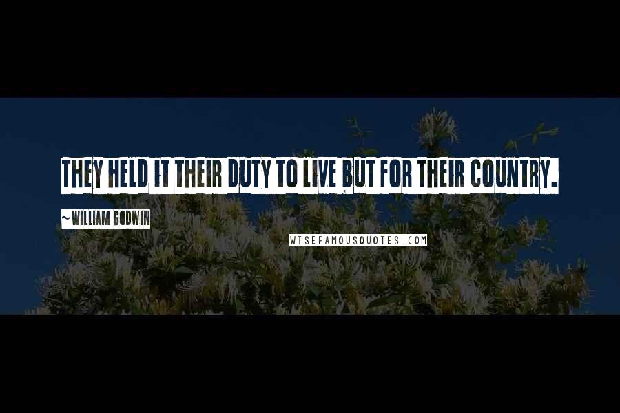 William Godwin Quotes: They held it their duty to live but for their country.