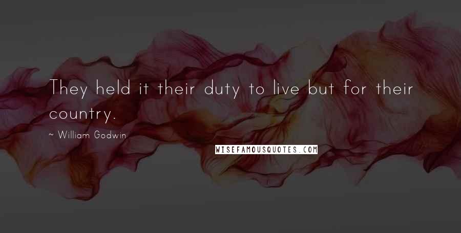 William Godwin Quotes: They held it their duty to live but for their country.