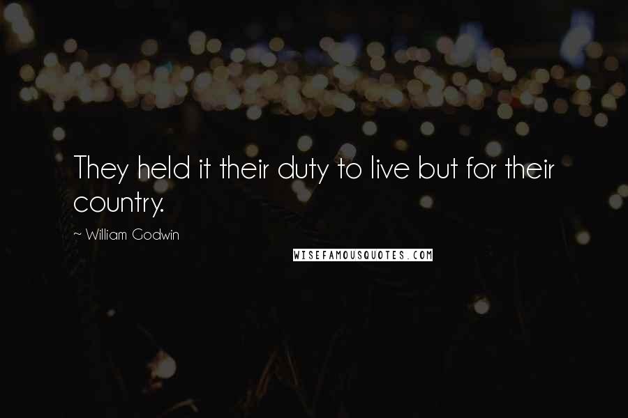 William Godwin Quotes: They held it their duty to live but for their country.