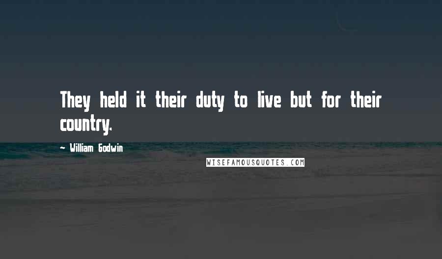 William Godwin Quotes: They held it their duty to live but for their country.