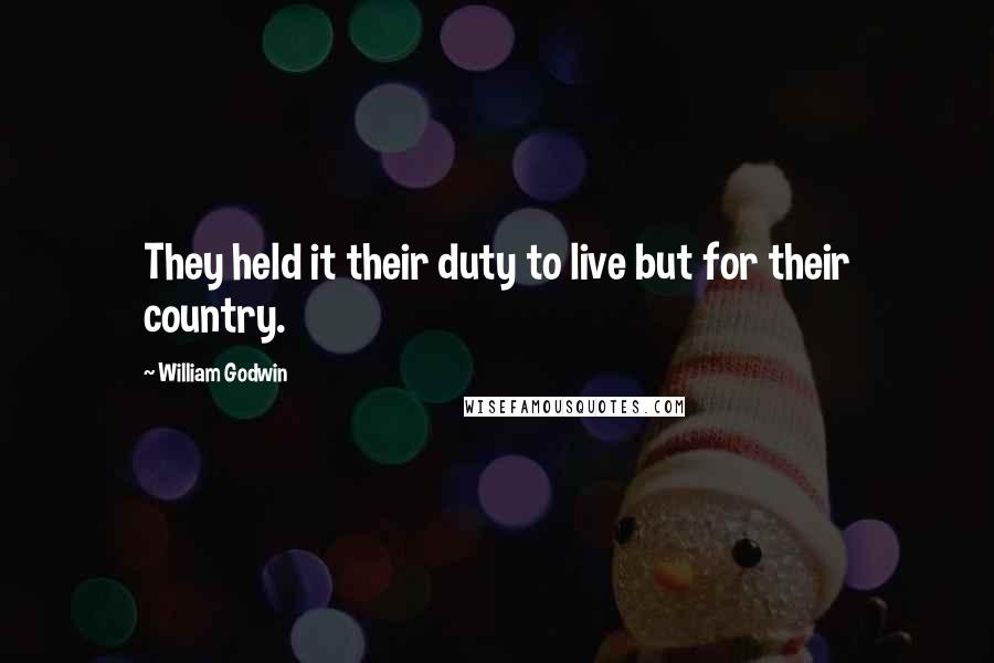 William Godwin Quotes: They held it their duty to live but for their country.
