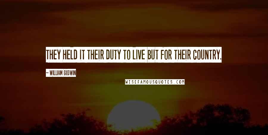 William Godwin Quotes: They held it their duty to live but for their country.