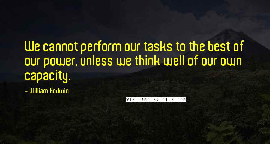 William Godwin Quotes: We cannot perform our tasks to the best of our power, unless we think well of our own capacity.
