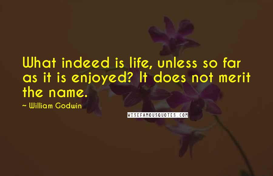 William Godwin Quotes: What indeed is life, unless so far as it is enjoyed? It does not merit the name.