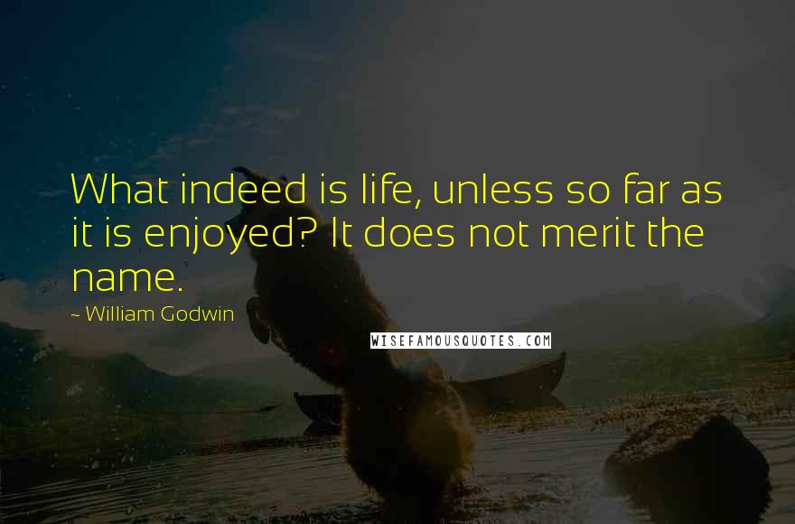 William Godwin Quotes: What indeed is life, unless so far as it is enjoyed? It does not merit the name.