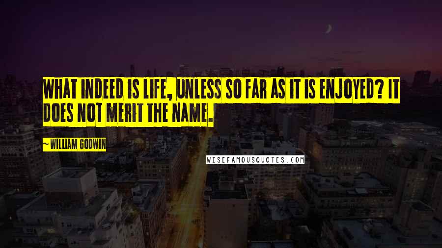 William Godwin Quotes: What indeed is life, unless so far as it is enjoyed? It does not merit the name.