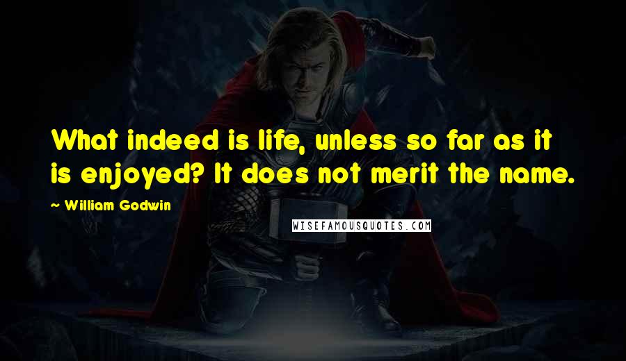 William Godwin Quotes: What indeed is life, unless so far as it is enjoyed? It does not merit the name.